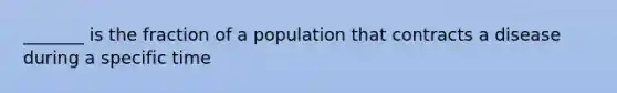 _______ is the fraction of a population that contracts a disease during a specific time