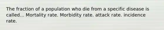 The fraction of a population who die from a specific disease is called... Mortality rate. Morbidity rate. attack rate. incidence rate.