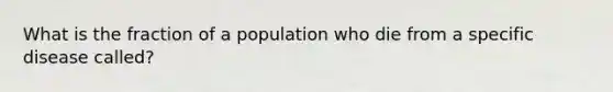 What is the fraction of a population who die from a specific disease called?