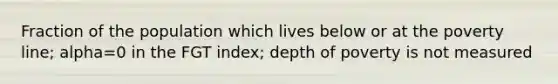 Fraction of the population which lives below or at the poverty line; alpha=0 in the FGT index; depth of poverty is not measured