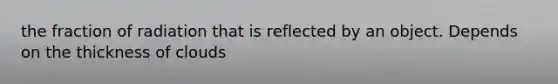 the fraction of radiation that is reflected by an object. Depends on the thickness of clouds