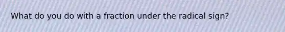 What do you do with a fraction under the radical sign?