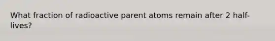 What fraction of radioactive parent atoms remain after 2 half-lives?