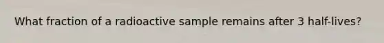 What fraction of a radioactive sample remains after 3 half-lives?