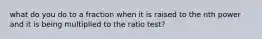 what do you do to a fraction when it is raised to the nth power and it is being multiplied to the ratio test?