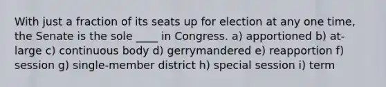 With just a fraction of its seats up for election at any one time, the Senate is the sole ____ in Congress. a) apportioned b) at-large c) continuous body d) gerrymandered e) reapportion f) session g) single-member district h) special session i) term