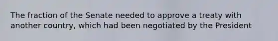 The fraction of the Senate needed to approve a treaty with another country, which had been negotiated by the President