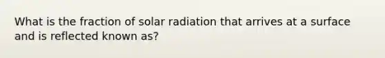 What is the fraction of solar radiation that arrives at a surface and is reflected known as?