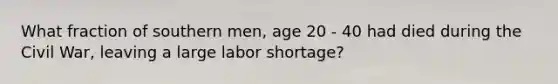 What fraction of southern men, age 20 - 40 had died during the Civil War, leaving a large labor shortage?