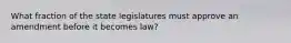 What fraction of the state legislatures must approve an amendment before it becomes law?