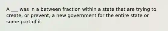 A ___ was in a between fraction within a state that are trying to create, or prevent, a new government for the entire state or some part of it.