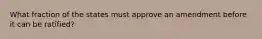 What fraction of the states must approve an amendment before it can be ratified?