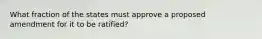 What fraction of the states must approve a proposed amendment for it to be ratified?