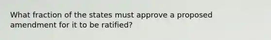 What fraction of the states must approve a proposed amendment for it to be ratified?