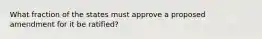 What fraction of the states must approve a proposed amendment for it be ratified?