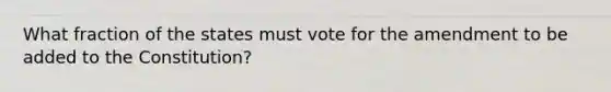 What fraction of the states must vote for the amendment to be added to the Constitution?