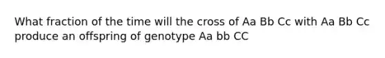 What fraction of the time will the cross of Aa Bb Cc with Aa Bb Cc produce an offspring of genotype Aa bb CC