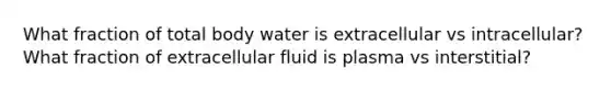 What fraction of total body water is extracellular vs intracellular? What fraction of extracellular fluid is plasma vs interstitial?