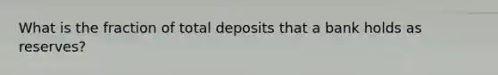 What is the fraction of total deposits that a bank holds as reserves?