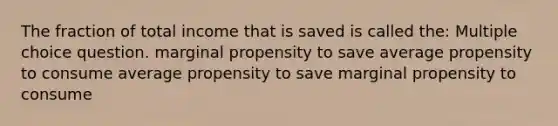 The fraction of total income that is saved is called the: Multiple choice question. marginal propensity to save average propensity to consume average propensity to save marginal propensity to consume