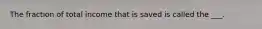 The fraction of total income that is saved is called the ___.