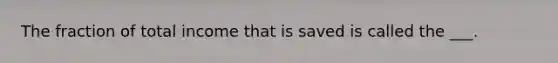 The fraction of total income that is saved is called the ___.