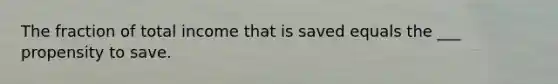 The fraction of total income that is saved equals the ___ propensity to save.