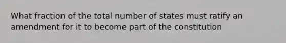 What fraction of the total number of states must ratify an amendment for it to become part of the constitution