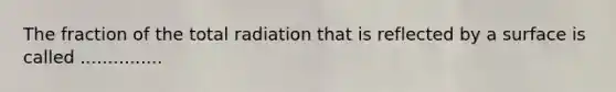 The fraction of the total radiation that is reflected by a surface is called ...............