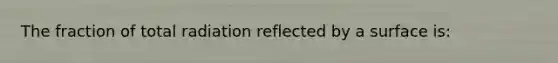 The fraction of total radiation reflected by a surface is: