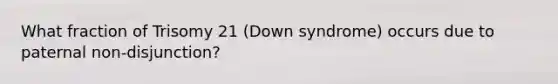 What fraction of Trisomy 21 (Down syndrome) occurs due to paternal non-disjunction?