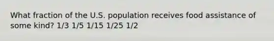 What fraction of the U.S. population receives food assistance of some kind?​ ​1/3 ​1/5 ​1/15 ​1/25 ​1/2