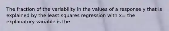 The fraction of the variability in the values of a response y that is explained by the least-squares regression with x= the explanatory variable is the