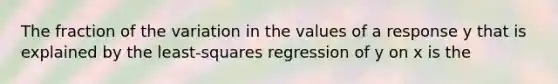 The fraction of the variation in the values of a response y that is explained by the least-squares regression of y on x is the