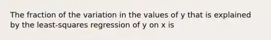 The fraction of the variation in the values of y that is explained by the least-squares regression of y on x is