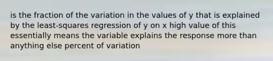 is the fraction of the variation in the values of y that is explained by the least-squares regression of y on x high value of this essentially means the variable explains the response more than anything else percent of variation