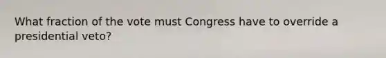 What fraction of the vote must Congress have to override a presidential veto?