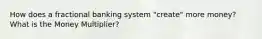 How does a fractional banking system "create" more money? What is the Money Multiplier?