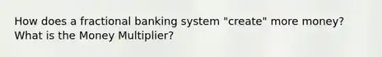 How does a fractional banking system "create" more money? What is the Money Multiplier?