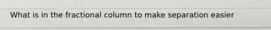What is in the fractional column to make separation easier