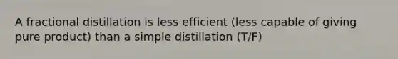 A fractional distillation is less efficient (less capable of giving pure product) than a simple distillation (T/F)