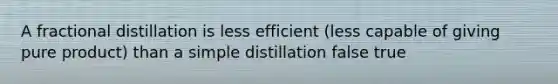 A fractional distillation is less efficient (less capable of giving pure product) than a simple distillation false true