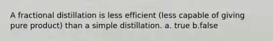 A fractional distillation is less efficient (less capable of giving pure product) than a simple distillation. a. true b.false