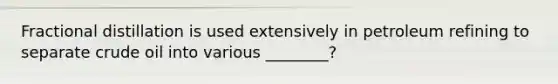 Fractional distillation is used extensively in petroleum refining to separate crude oil into various ________?