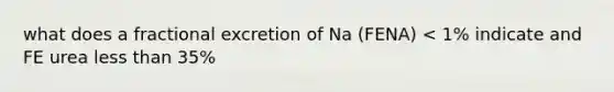 what does a fractional excretion of Na (FENA) < 1% indicate and FE urea less than 35%