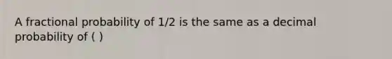 A fractional probability of 1/2 is the same as a decimal probability of ( )