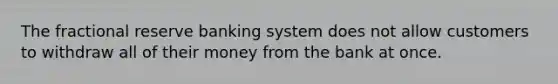 The fractional reserve banking system does not allow customers to withdraw all of their money from the bank at once.