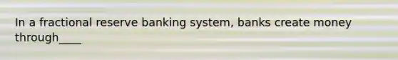 In a fractional reserve banking system, banks create money through____