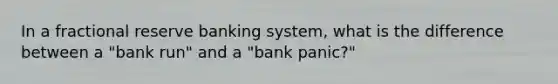 In a fractional reserve banking system, what is the difference between a​ "bank run" and a​ "bank panic?"