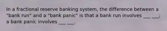 In a fractional reserve banking system, the difference between a "bank run" and a "bank panic" is that a bank run involves ___ ___; a bank panic involves ___ ___.